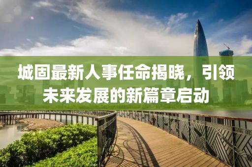 城固最新人事任命揭晓，引领未来发展的新篇章启动