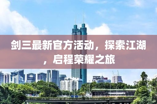 剑三最新官方活动，探索江湖，启程荣耀之旅