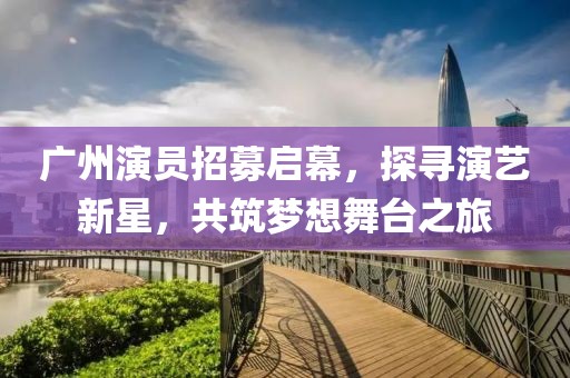 广州演员招募启幕，探寻演艺新星，共筑梦想舞台之旅