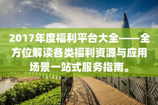 2017年度福利平台大全——全方位解读各类福利资源与应用场景一站式服务指南。