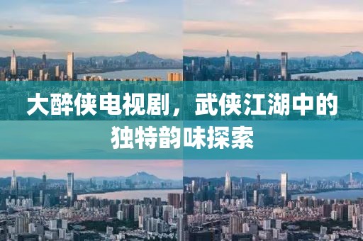 大醉侠电视剧，武侠江湖中的独特韵味探索