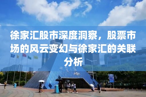 徐家汇股市深度洞察，股票市场的风云变幻与徐家汇的关联分析