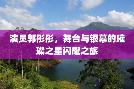 演员郭彤彤，舞台与银幕的璀璨之星闪耀之旅