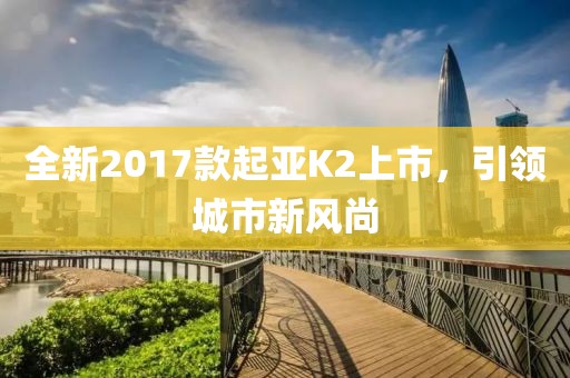 全新2017款起亚K2上市，引领城市新风尚