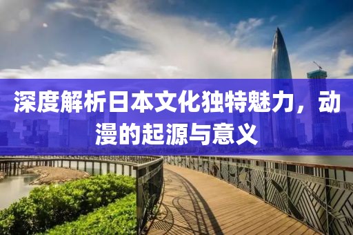 深度解析日本文化独特魅力，动漫的起源与意义
