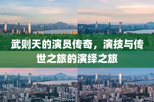 武则天的演员传奇，演技与传世之旅的演绎之旅