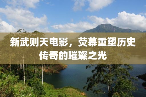 新武则天电影，荧幕重塑历史传奇的璀璨之光