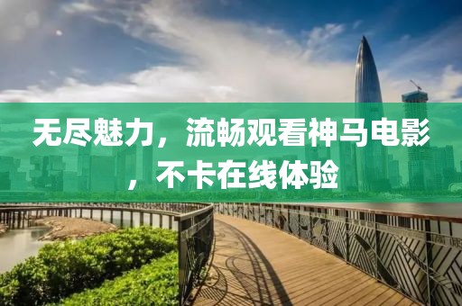 无尽魅力，流畅观看神马电影，不卡在线体验