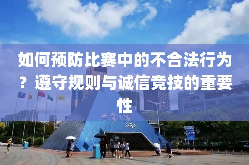 如何预防比赛中的不合法行为？遵守规则与诚信竞技的重要性