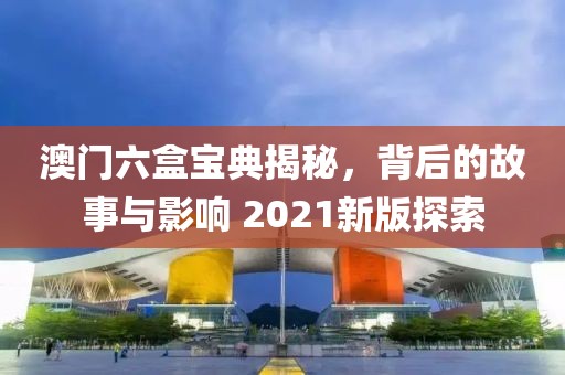 澳门六盒宝典揭秘，背后的故事与影响 2021新版探索