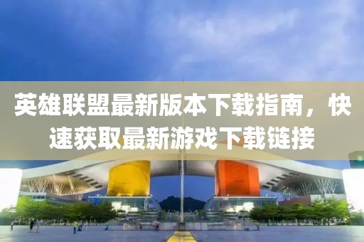 英雄联盟最新版本下载指南，快速获取最新游戏下载链接