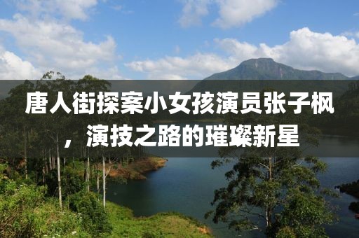 唐人街探案小女孩演员张子枫，演技之路的璀璨新星