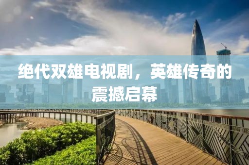 绝代双雄电视剧，英雄传奇的震撼启幕