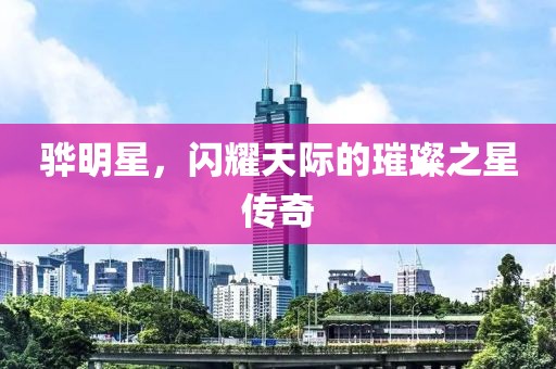 骅明星，闪耀天际的璀璨之星传奇