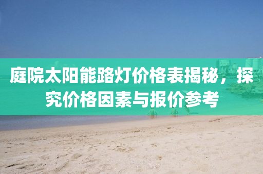 庭院太阳能路灯价格表揭秘，探究价格因素与报价参考