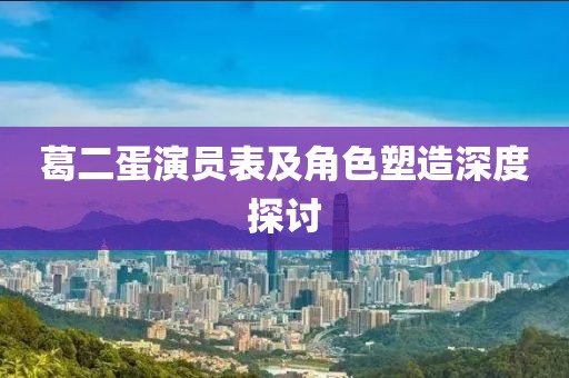 葛二蛋演员表及角色塑造深度探讨