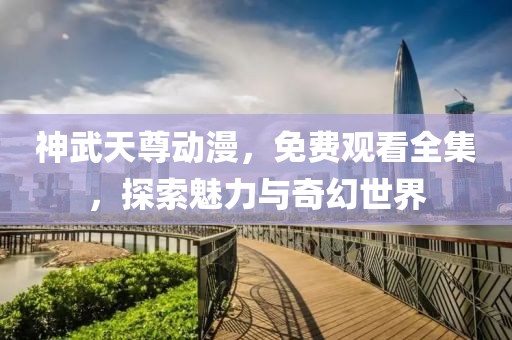 神武天尊动漫，免费观看全集，探索魅力与奇幻世界