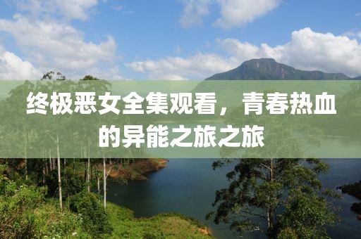 终极恶女全集观看，青春热血的异能之旅之旅
