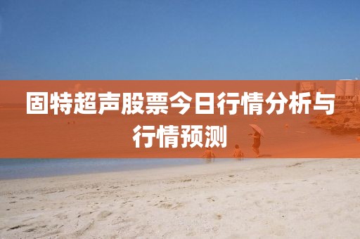 固特超声股票今日行情分析与行情预测