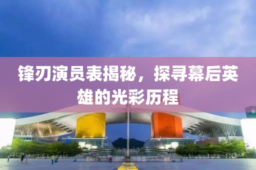 锋刃演员表揭秘，探寻幕后英雄的光彩历程