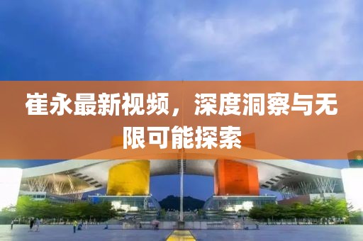 崔永最新视频，深度洞察与无限可能探索
