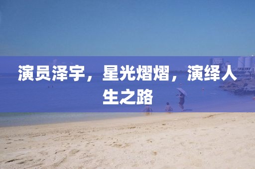 演员泽宇，星光熠熠，演绎人生之路