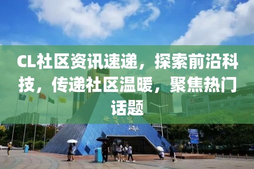 CL社区资讯速递，探索前沿科技，传递社区温暖，聚焦热门话题