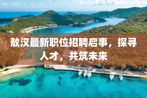 敖汉最新职位招聘启事，探寻人才，共筑未来
