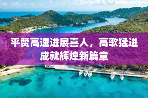 平赞高速进展喜人，高歌猛进成就辉煌新篇章