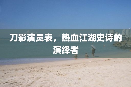 刀影演员表，热血江湖史诗的演绎者