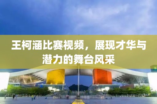 王柯涵比赛视频，展现才华与潜力的舞台风采