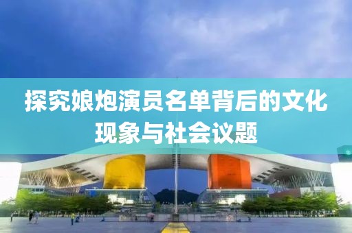 探究娘炮演员名单背后的文化现象与社会议题