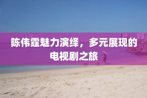 陈伟霆魅力演绎，多元展现的电视剧之旅