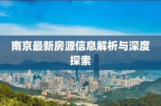 南京最新房源信息解析与深度探索