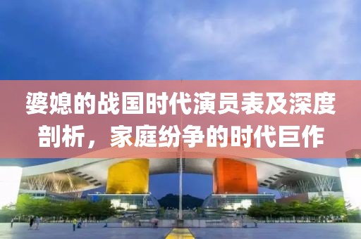 婆媳的战国时代演员表及深度剖析，家庭纷争的时代巨作