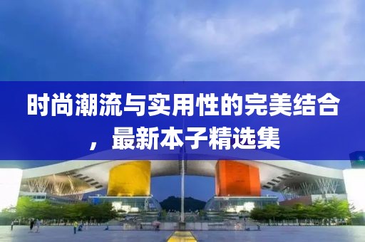 时尚潮流与实用性的完美结合，最新本子精选集