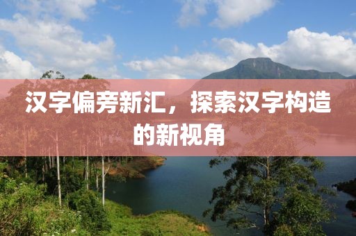 汉字偏旁新汇，探索汉字构造的新视角