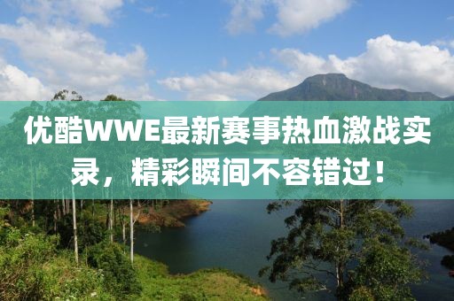 优酷WWE最新赛事热血激战实录，精彩瞬间不容错过！