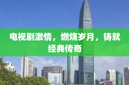 电视剧激情，燃烧岁月，铸就经典传奇