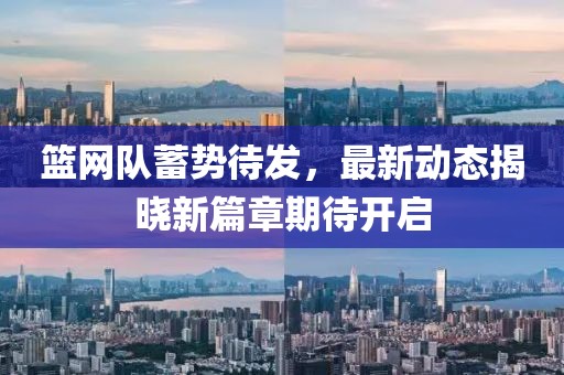 篮网队蓄势待发，最新动态揭晓新篇章期待开启