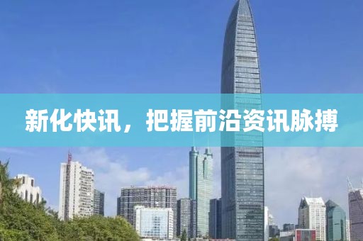 新化快讯，把握前沿资讯脉搏