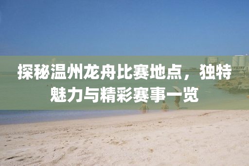 探秘温州龙舟比赛地点，独特魅力与精彩赛事一览
