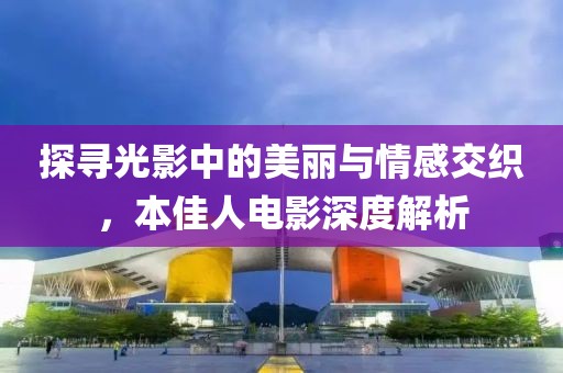 探寻光影中的美丽与情感交织，本佳人电影深度解析