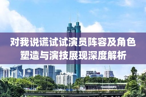 对我说谎试试演员阵容及角色塑造与演技展现深度解析