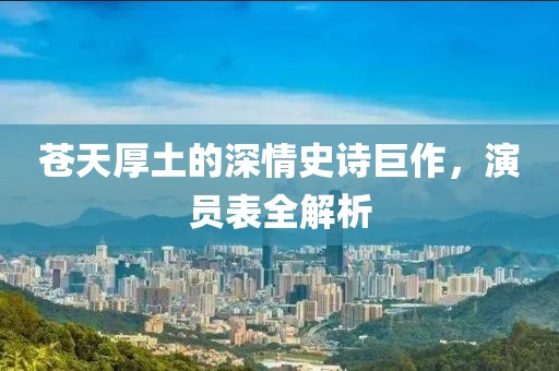 苍天厚土的深情史诗巨作，演员表全解析