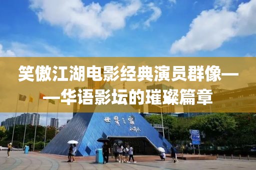 笑傲江湖电影经典演员群像——华语影坛的璀璨篇章