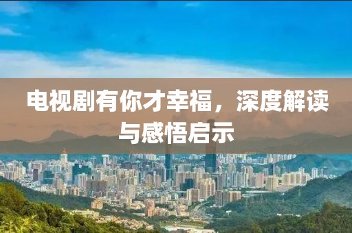 电视剧有你才幸福，深度解读与感悟启示