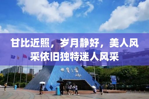 甘比近照，岁月静好，美人风采依旧独特迷人风采
