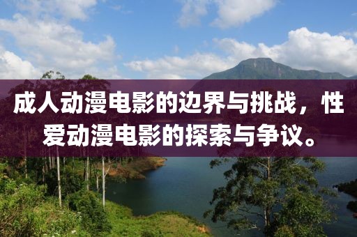 成人动漫电影的边界与挑战，性爱动漫电影的探索与争议。