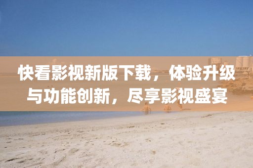 快看影视新版下载，体验升级与功能创新，尽享影视盛宴